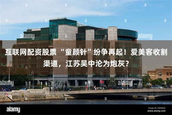 互联网配资股票 “童颜针”纷争再起！爱美客收割渠道，江苏吴中沦为炮灰？