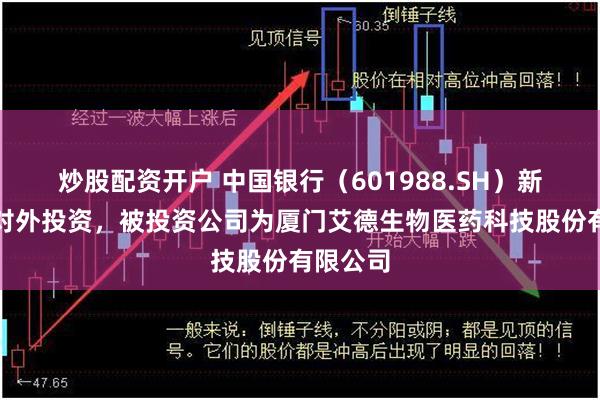 炒股配资开户 中国银行（601988.SH）新增一起对外投资，被投资公司为厦门艾德生物医药科技股份有限公司