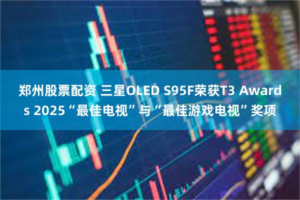 郑州股票配资 三星OLED S95F荣获T3 Awards 2025“最佳电视”与“最佳游戏电视”奖项
