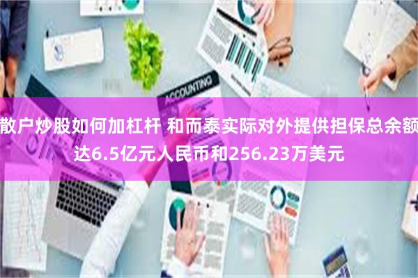 散户炒股如何加杠杆 和而泰实际对外提供担保总余额达6.5亿元人民币和256.23万美元