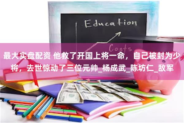 最大实盘配资 他救了开国上将一命，自己被封为少将，去世惊动了三位元帅_杨成武_陈坊仁_敌军