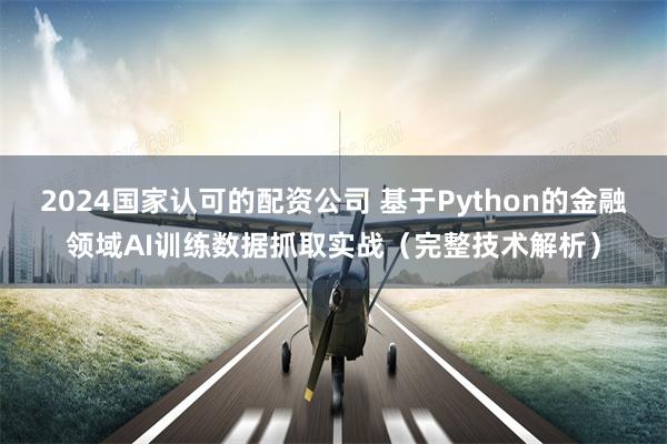 2024国家认可的配资公司 基于Python的金融领域AI训练数据抓取实战（完整技术解析）