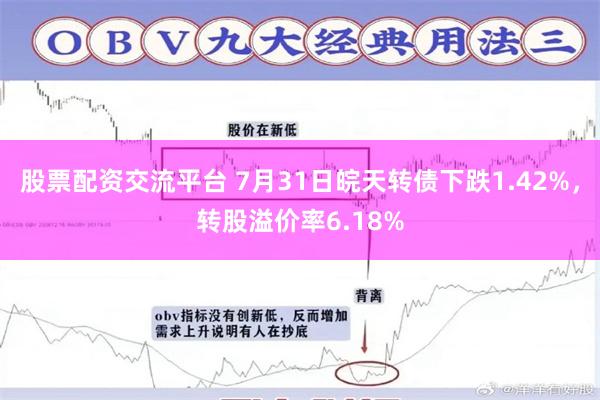 股票配资交流平台 7月31日皖天转债下跌1.42%，转股溢价率6.18%