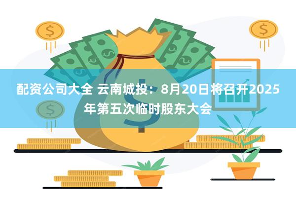 配资公司大全 云南城投：8月20日将召开2025年第五次临时股东大会