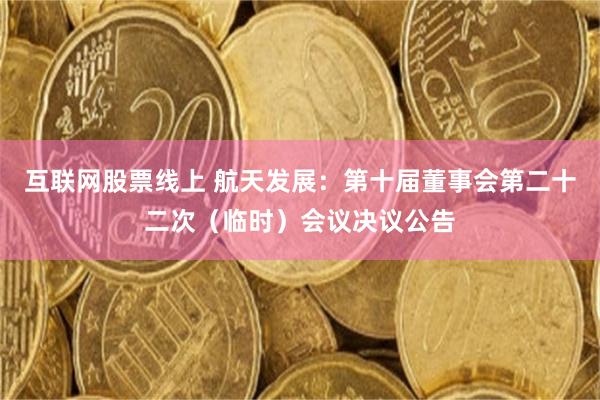 互联网股票线上 航天发展：第十届董事会第二十二次（临时）会议决议公告