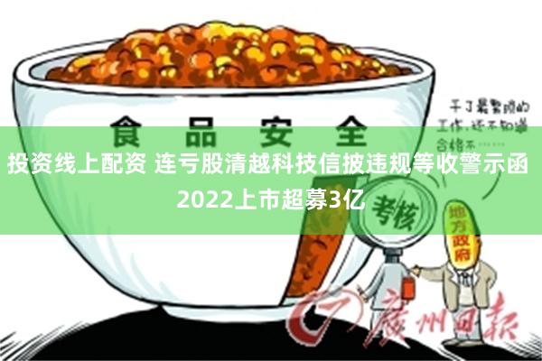投资线上配资 连亏股清越科技信披违规等收警示函 2022上市超募3亿