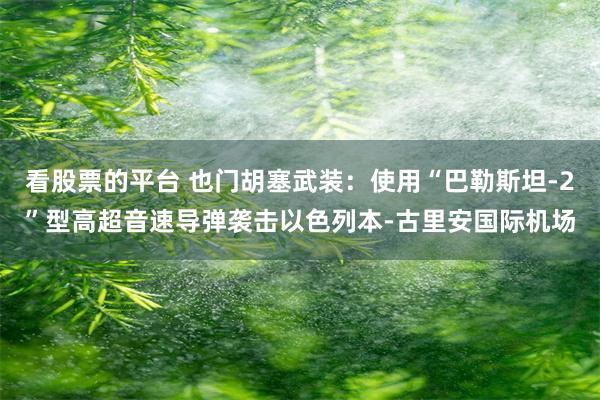 看股票的平台 也门胡塞武装：使用“巴勒斯坦-2”型高超音速导弹袭击以色列本-古里安国际机场