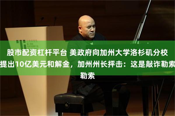 股市配资杠杆平台 美政府向加州大学洛杉矶分校提出10亿美元和解金，加州州长抨击：这是敲诈勒索
