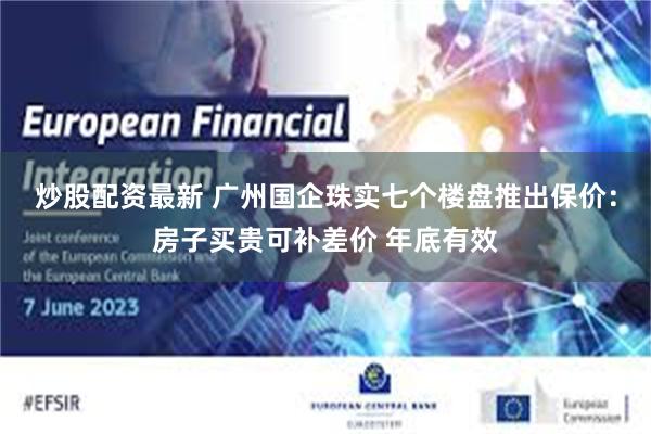 炒股配资最新 广州国企珠实七个楼盘推出保价：房子买贵可补差价 年底有效