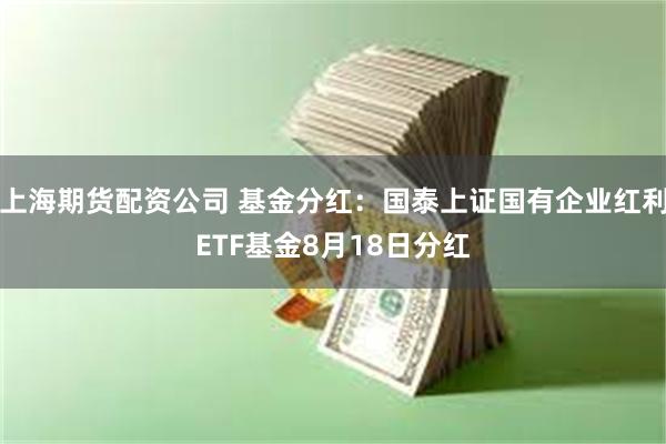 上海期货配资公司 基金分红：国泰上证国有企业红利ETF基金8月18日分红