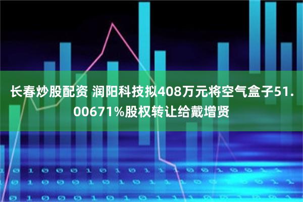 长春炒股配资 润阳科技拟408万元将空气盒子51.00671%股权转让给戴增贤