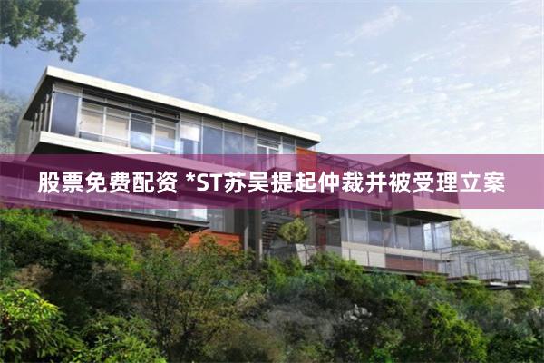 股票免费配资 *ST苏吴提起仲裁并被受理立案