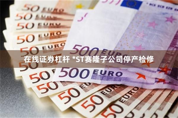 在线证劵杠杆 *ST赛隆子公司停产检修