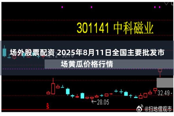 场外股票配资 2025年8月11日全国主要批发市场黄瓜价格行情