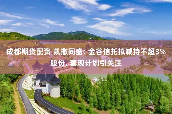 成都期货配资 凯撒同盛: 金谷信托拟减持不超3%股份, 套现计划引关注