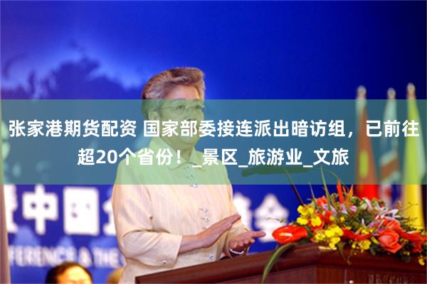张家港期货配资 国家部委接连派出暗访组，已前往超20个省份！_景区_旅游业_文旅