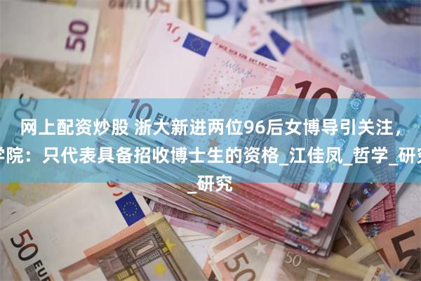 网上配资炒股 浙大新进两位96后女博导引关注，学院：只代表具备招收博士生的资格_江佳凤_哲学_研究