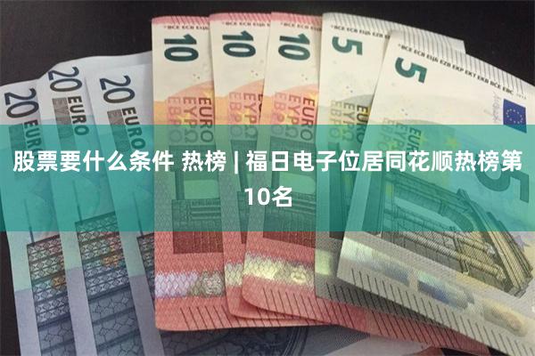 股票要什么条件 热榜 | 福日电子位居同花顺热榜第10名