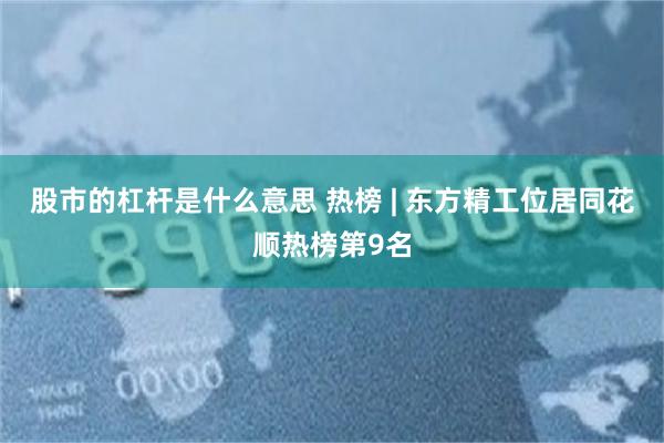 股市的杠杆是什么意思 热榜 | 东方精工位居同花顺热榜第9名