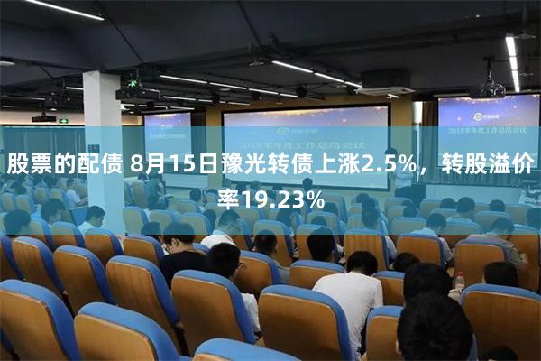 股票的配债 8月15日豫光转债上涨2.5%，转股溢价率19.23%