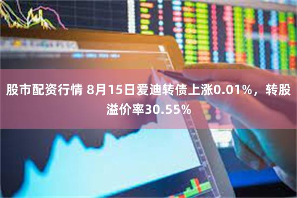 股市配资行情 8月15日爱迪转债上涨0.01%，转股溢价率30.55%