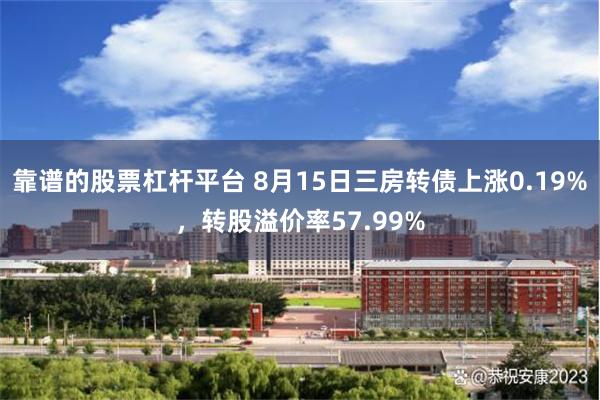 靠谱的股票杠杆平台 8月15日三房转债上涨0.19%，转股溢价率57.99%