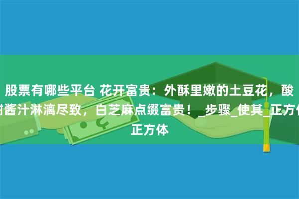 股票有哪些平台 花开富贵：外酥里嫩的土豆花，酸甜酱汁淋漓尽致，白芝麻点缀富贵！_步骤_使其_正方体
