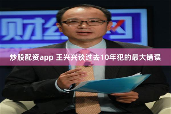 炒股配资app 王兴兴谈过去10年犯的最大错误