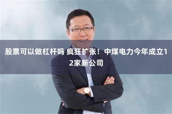 股票可以做杠杆吗 疯狂扩张！中煤电力今年成立12家新公司