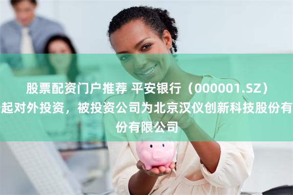 股票配资门户推荐 平安银行（000001.SZ）新增一起对外投资，被投资公司为北京汉仪创新科技股份有限公司