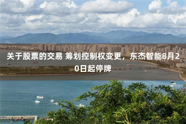 关于股票的交易 筹划控制权变更，东杰智能8月20日起停牌