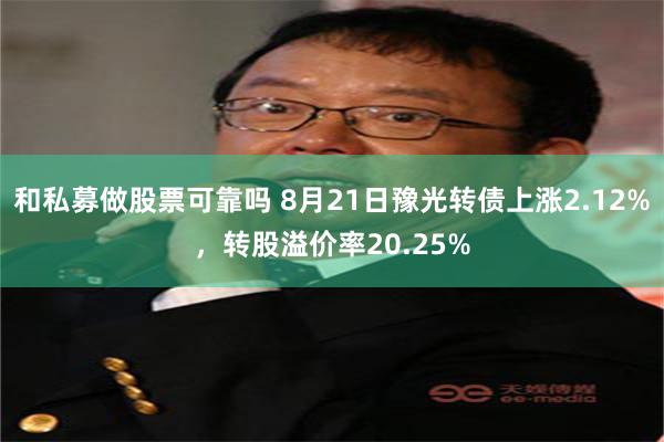 和私募做股票可靠吗 8月21日豫光转债上涨2.12%，转股溢价率20.25%