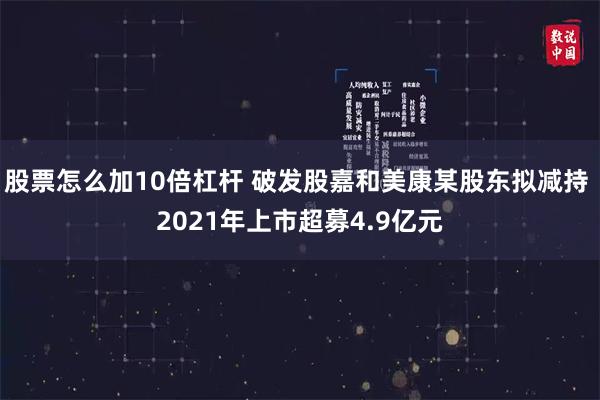 股票怎么加10倍杠杆 破发股嘉和美康某股东拟减持 2021年上市超募4.9亿元