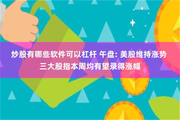 炒股有哪些软件可以杠杆 午盘: 美股维持涨势 三大股指本周均有望录得涨幅