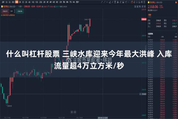 什么叫杠杆股票 三峡水库迎来今年最大洪峰 入库流量超4万立方米/秒