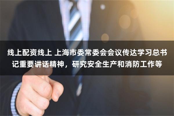 线上配资线上 上海市委常委会会议传达学习总书记重要讲话精神,研究安全生产和消防工作等