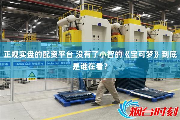 正规实盘的配资平台 没有了小智的《宝可梦》到底是谁在看？