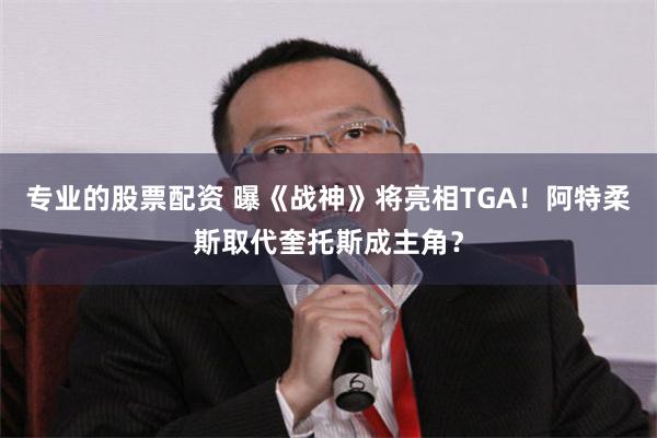 专业的股票配资 曝《战神》将亮相TGA！阿特柔斯取代奎托斯成主角？