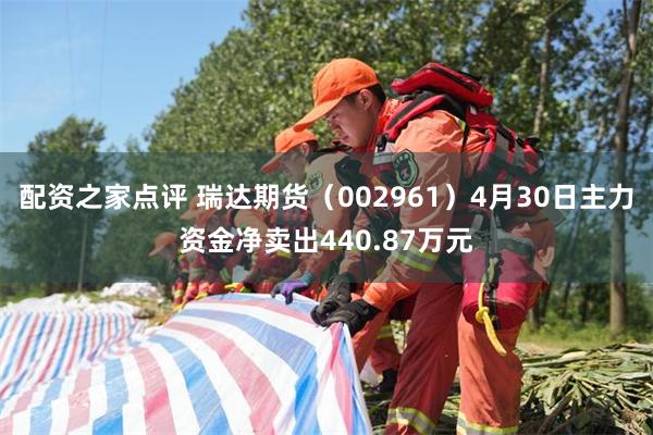 配资之家点评 瑞达期货（002961）4月30日主力资金净卖出440.87万元