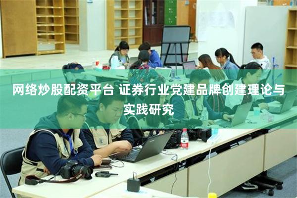 网络炒股配资平台 证券行业党建品牌创建理论与实践研究