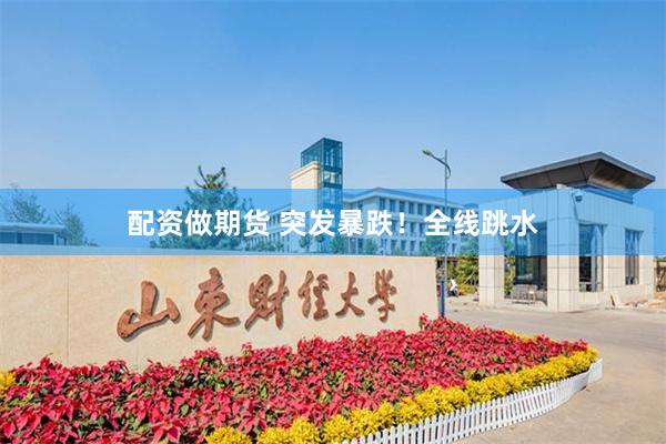 配资做期货 突发暴跌！全线跳水