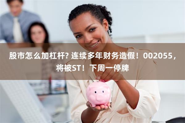 股市怎么加杠杆? 连续多年财务造假！002055，将被ST！下周一停牌