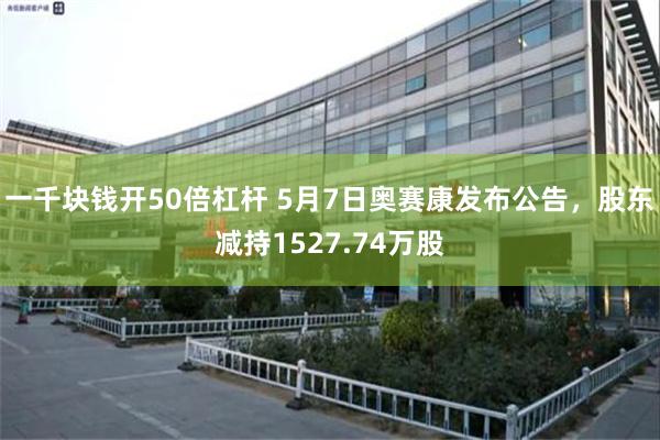 一千块钱开50倍杠杆 5月7日奥赛康发布公告，股东减持1527.74万股