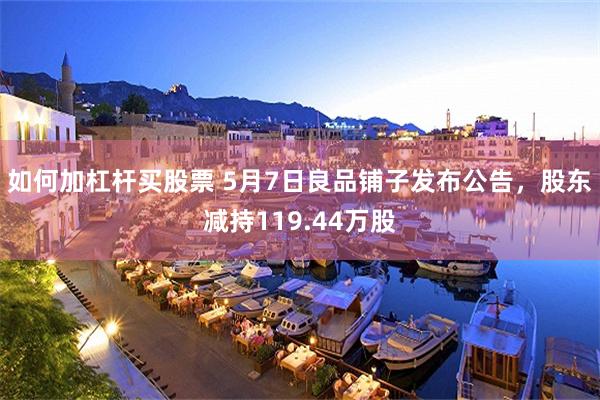 如何加杠杆买股票 5月7日良品铺子发布公告，股东减持119.44万股