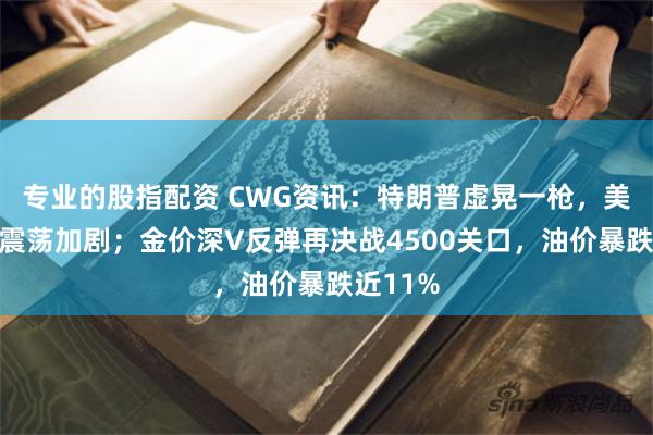 专业的股指配资 CWG资讯：特朗普虚晃一枪，美元周一震荡加剧；金价深V反弹再决战4500关口，油价暴跌近11%