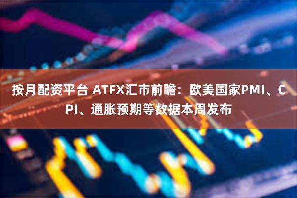按月配资平台 ATFX汇市前瞻：欧美国家PMI、CPI、通胀预期等数据本周发布