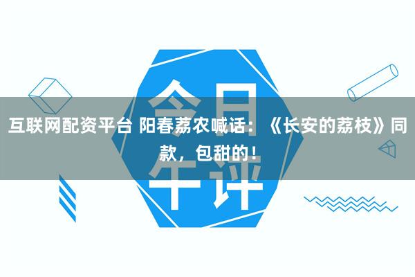 互联网配资平台 阳春荔农喊话：《长安的荔枝》同款，包甜的！