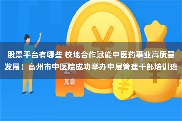 股票平台有哪些 校地合作赋能中医药事业高质量发展！高州市中医院成功举办中层管理干部培训班