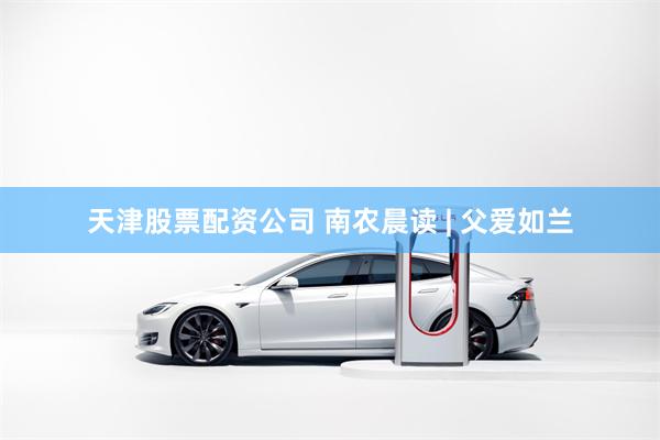 天津股票配资公司 南农晨读 | 父爱如兰