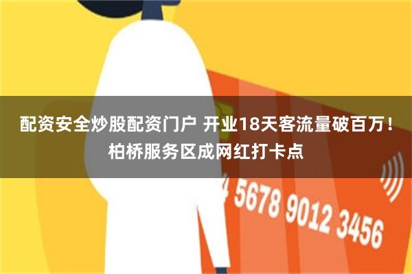配资安全炒股配资门户 开业18天客流量破百万！柏桥服务区成网红打卡点